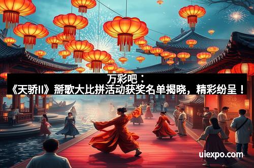万彩吧：《天骄II》掰歌大比拼活动获奖名单揭晓，精彩纷呈！