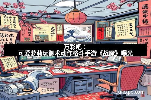 万彩吧：可爱萝莉玩御术动作格斗手游《战魔》曝光