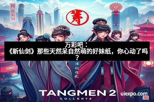 万彩吧：《新仙剑》那些天然呆自然萌的好妹纸，你心动了吗？
